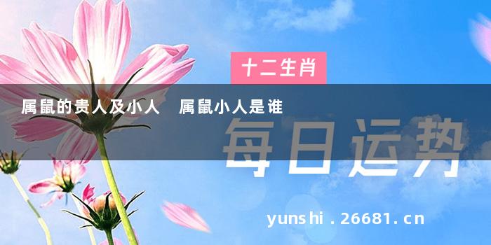 属鼠的贵人及小人 属鼠小人是谁